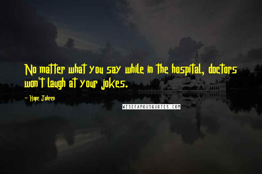 Hope Jahren Quotes: No matter what you say while in the hospital, doctors won't laugh at your jokes.