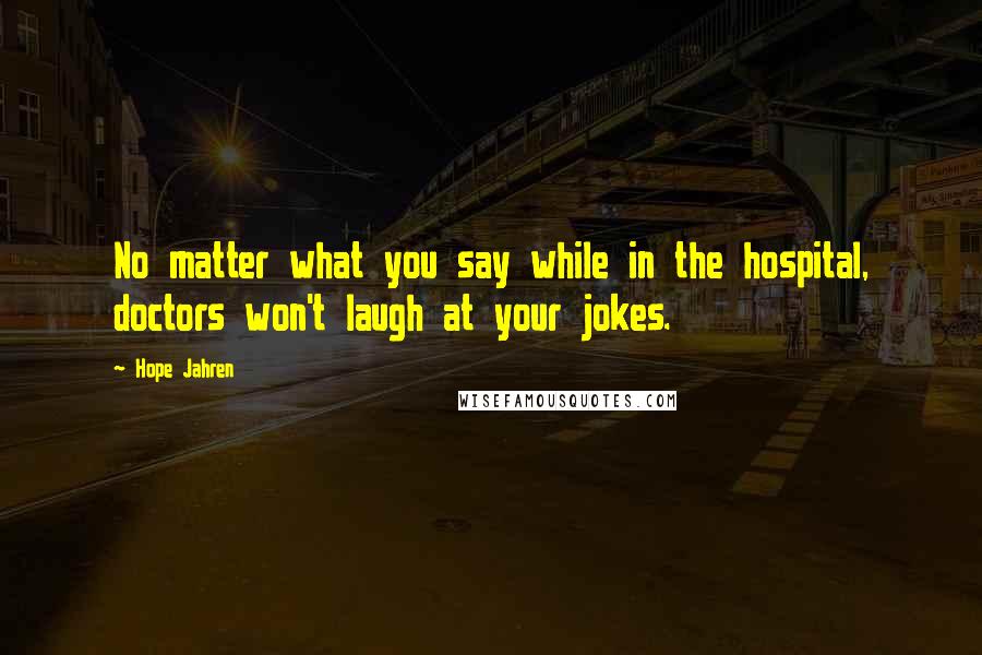 Hope Jahren Quotes: No matter what you say while in the hospital, doctors won't laugh at your jokes.