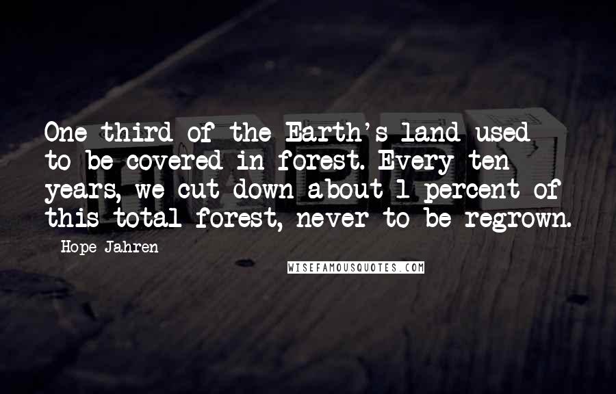 Hope Jahren Quotes: One-third of the Earth's land used to be covered in forest. Every ten years, we cut down about 1 percent of this total forest, never to be regrown.