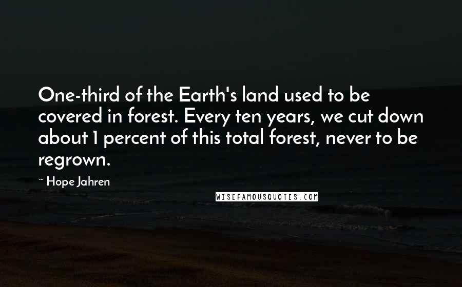 Hope Jahren Quotes: One-third of the Earth's land used to be covered in forest. Every ten years, we cut down about 1 percent of this total forest, never to be regrown.