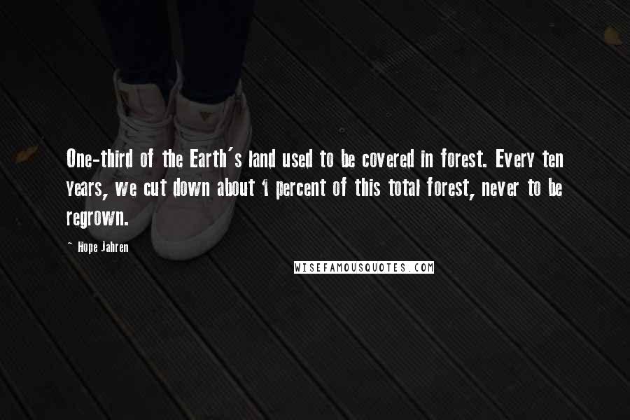 Hope Jahren Quotes: One-third of the Earth's land used to be covered in forest. Every ten years, we cut down about 1 percent of this total forest, never to be regrown.