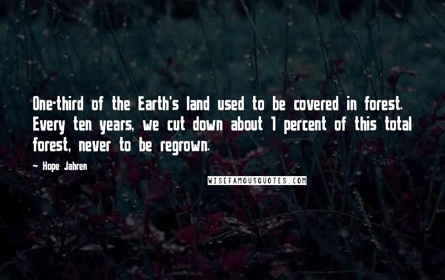 Hope Jahren Quotes: One-third of the Earth's land used to be covered in forest. Every ten years, we cut down about 1 percent of this total forest, never to be regrown.