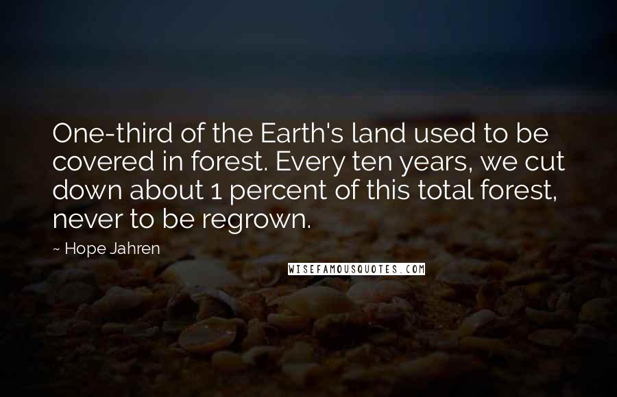 Hope Jahren Quotes: One-third of the Earth's land used to be covered in forest. Every ten years, we cut down about 1 percent of this total forest, never to be regrown.