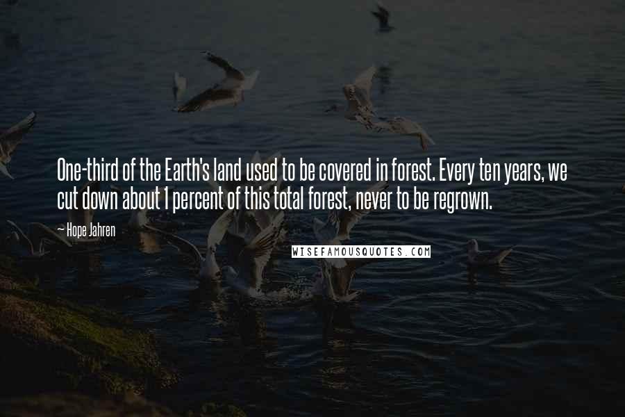 Hope Jahren Quotes: One-third of the Earth's land used to be covered in forest. Every ten years, we cut down about 1 percent of this total forest, never to be regrown.