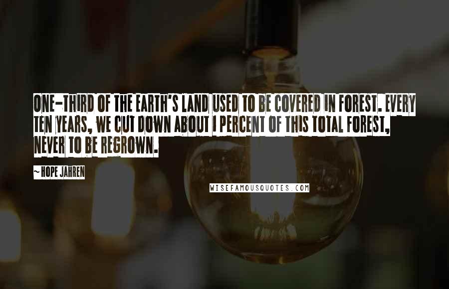 Hope Jahren Quotes: One-third of the Earth's land used to be covered in forest. Every ten years, we cut down about 1 percent of this total forest, never to be regrown.