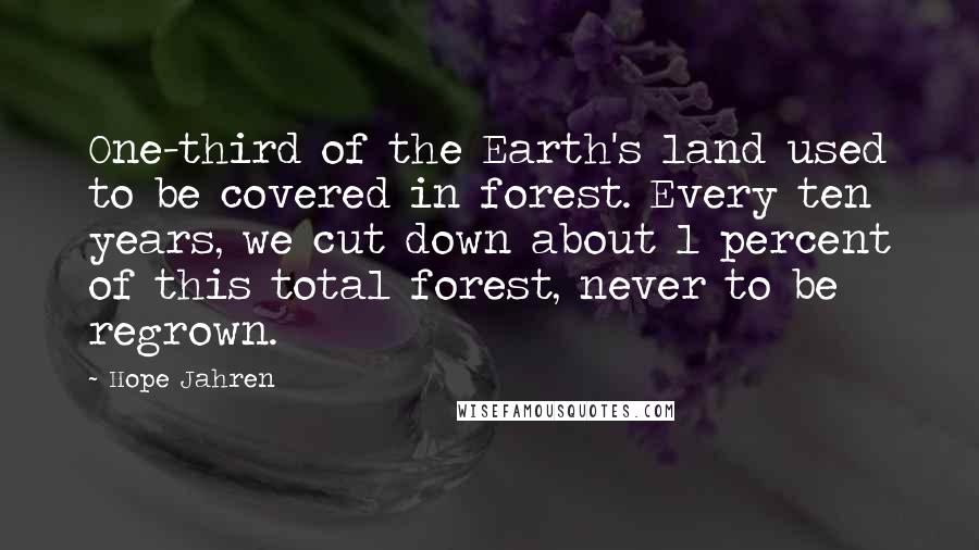 Hope Jahren Quotes: One-third of the Earth's land used to be covered in forest. Every ten years, we cut down about 1 percent of this total forest, never to be regrown.