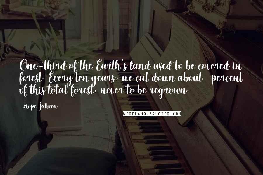 Hope Jahren Quotes: One-third of the Earth's land used to be covered in forest. Every ten years, we cut down about 1 percent of this total forest, never to be regrown.