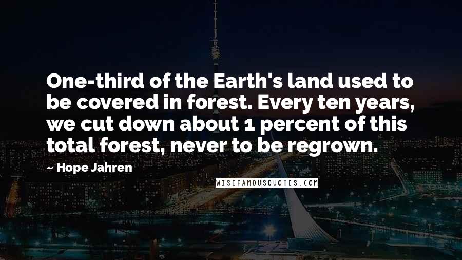 Hope Jahren Quotes: One-third of the Earth's land used to be covered in forest. Every ten years, we cut down about 1 percent of this total forest, never to be regrown.