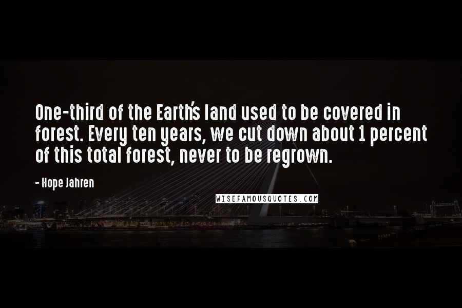 Hope Jahren Quotes: One-third of the Earth's land used to be covered in forest. Every ten years, we cut down about 1 percent of this total forest, never to be regrown.