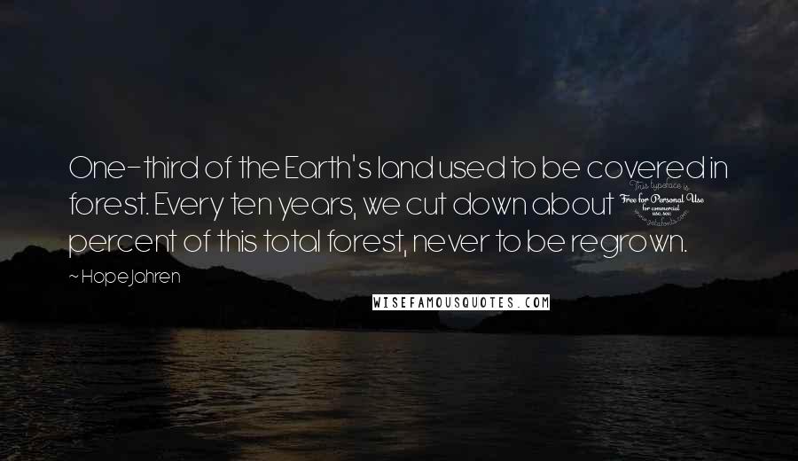 Hope Jahren Quotes: One-third of the Earth's land used to be covered in forest. Every ten years, we cut down about 1 percent of this total forest, never to be regrown.