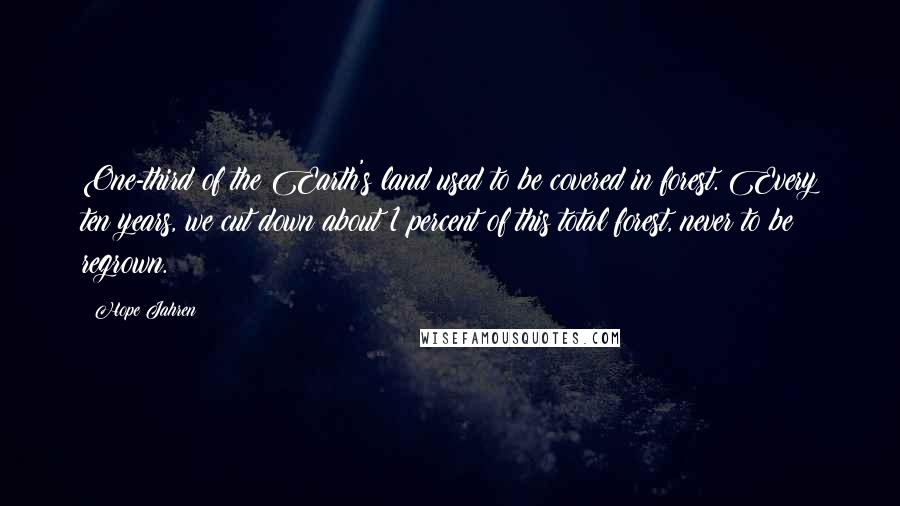 Hope Jahren Quotes: One-third of the Earth's land used to be covered in forest. Every ten years, we cut down about 1 percent of this total forest, never to be regrown.