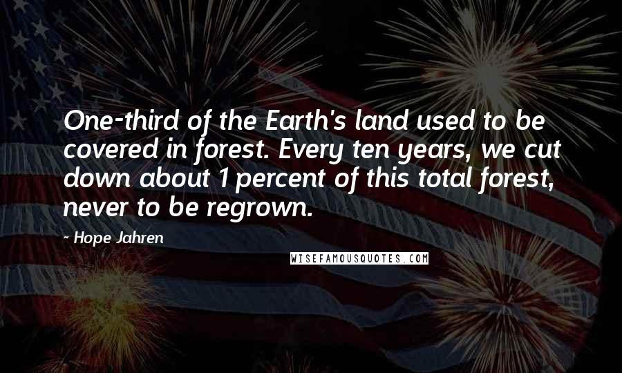 Hope Jahren Quotes: One-third of the Earth's land used to be covered in forest. Every ten years, we cut down about 1 percent of this total forest, never to be regrown.