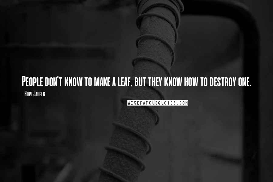 Hope Jahren Quotes: People don't know to make a leaf, but they know how to destroy one.