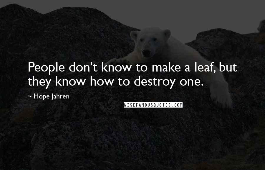 Hope Jahren Quotes: People don't know to make a leaf, but they know how to destroy one.