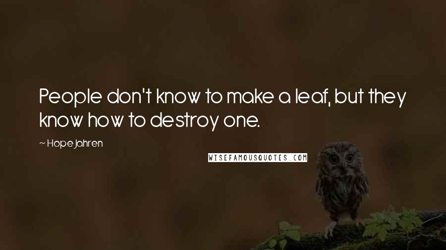 Hope Jahren Quotes: People don't know to make a leaf, but they know how to destroy one.