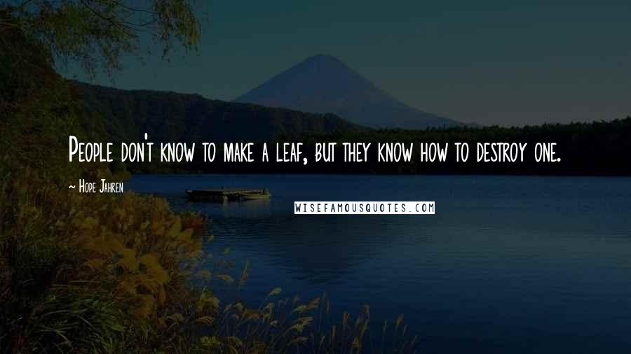 Hope Jahren Quotes: People don't know to make a leaf, but they know how to destroy one.