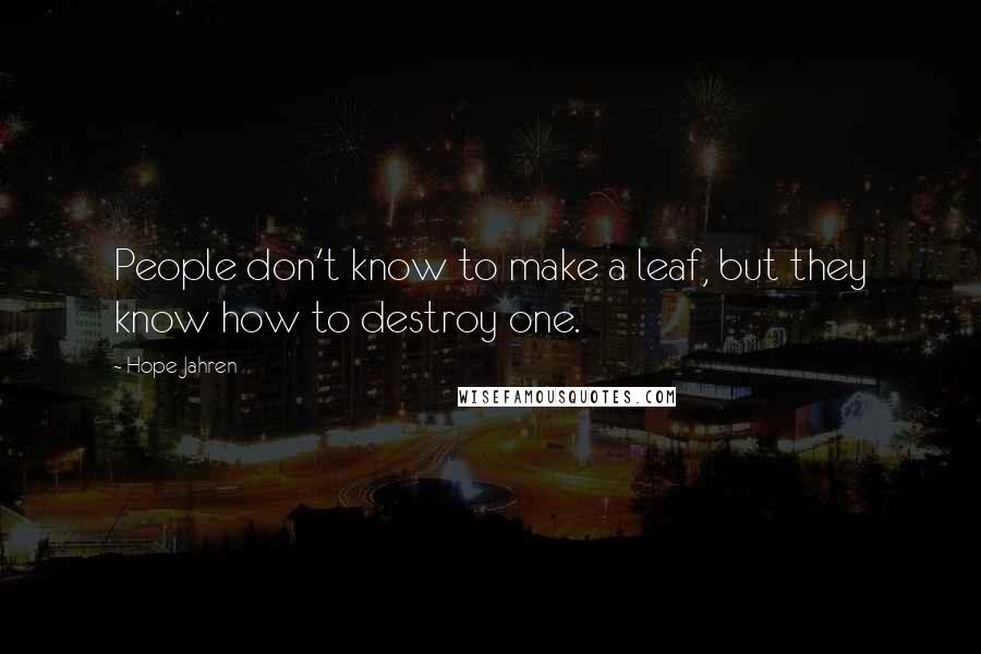 Hope Jahren Quotes: People don't know to make a leaf, but they know how to destroy one.