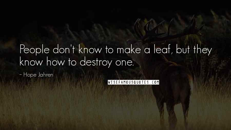 Hope Jahren Quotes: People don't know to make a leaf, but they know how to destroy one.