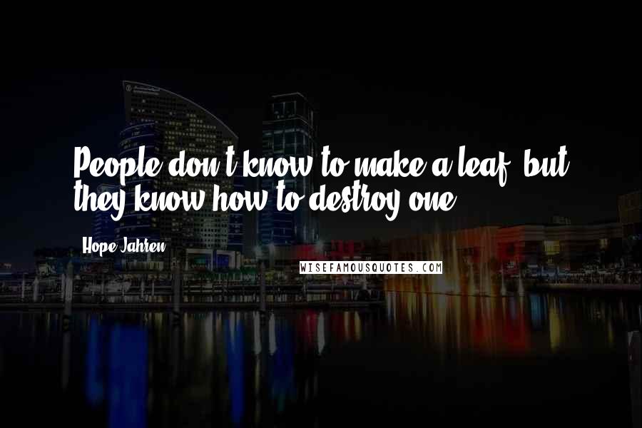 Hope Jahren Quotes: People don't know to make a leaf, but they know how to destroy one.