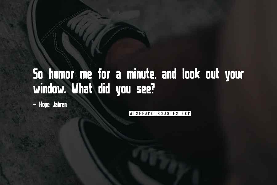 Hope Jahren Quotes: So humor me for a minute, and look out your window. What did you see?