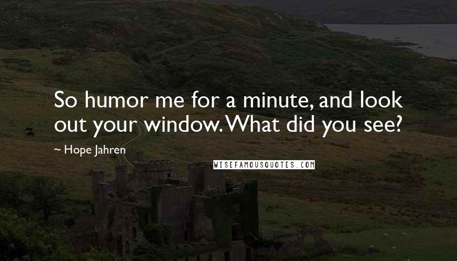 Hope Jahren Quotes: So humor me for a minute, and look out your window. What did you see?