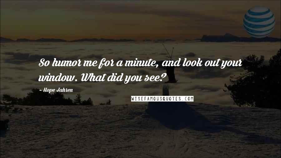 Hope Jahren Quotes: So humor me for a minute, and look out your window. What did you see?