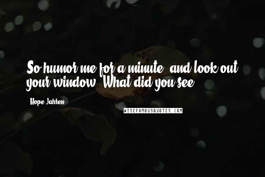 Hope Jahren Quotes: So humor me for a minute, and look out your window. What did you see?