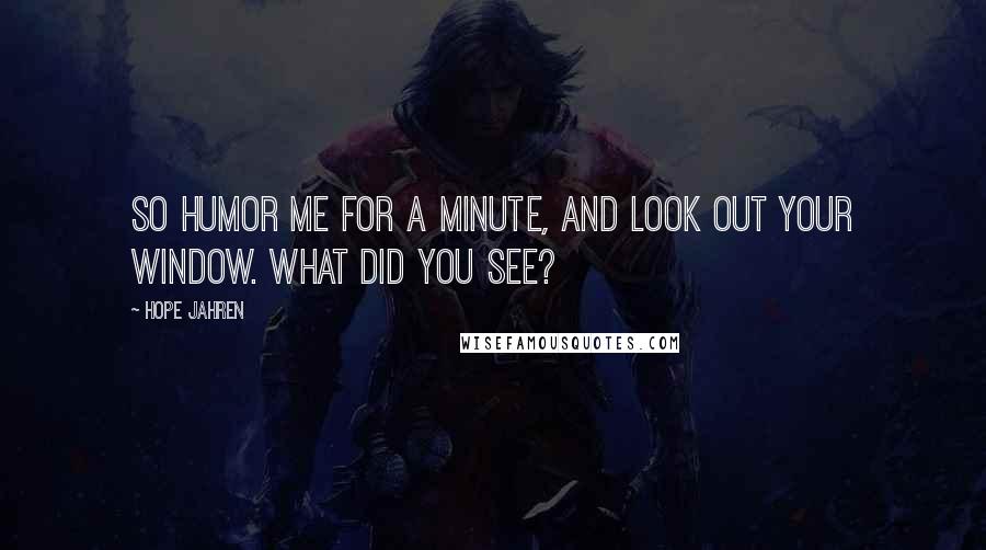 Hope Jahren Quotes: So humor me for a minute, and look out your window. What did you see?