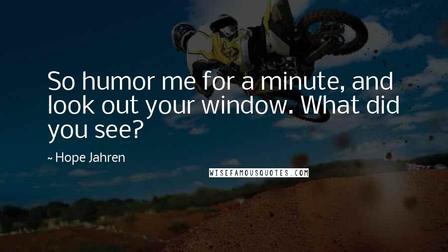Hope Jahren Quotes: So humor me for a minute, and look out your window. What did you see?