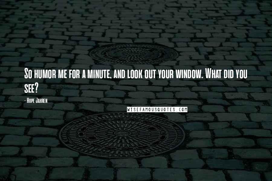 Hope Jahren Quotes: So humor me for a minute, and look out your window. What did you see?