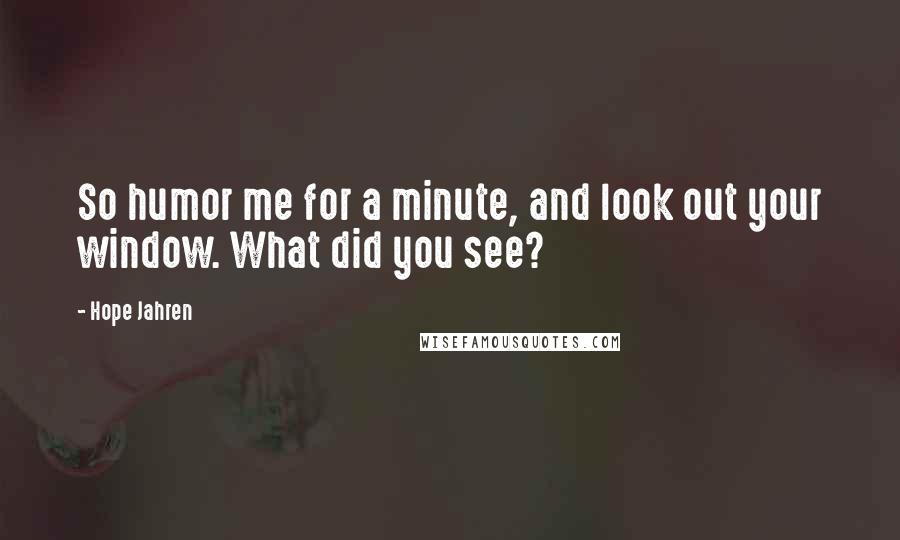 Hope Jahren Quotes: So humor me for a minute, and look out your window. What did you see?