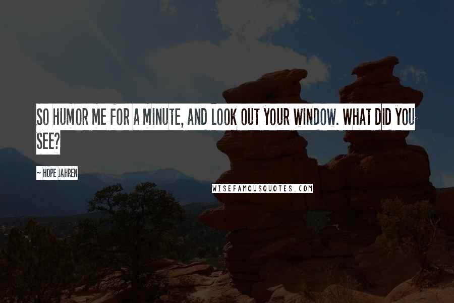 Hope Jahren Quotes: So humor me for a minute, and look out your window. What did you see?