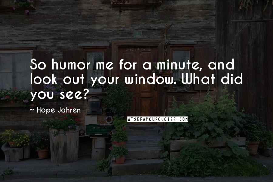 Hope Jahren Quotes: So humor me for a minute, and look out your window. What did you see?