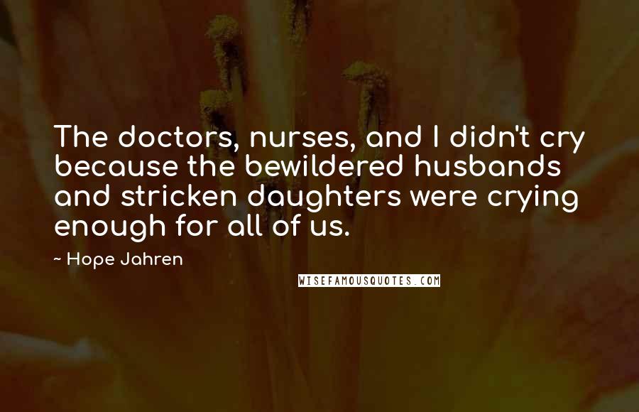 Hope Jahren Quotes: The doctors, nurses, and I didn't cry because the bewildered husbands and stricken daughters were crying enough for all of us.