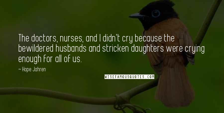 Hope Jahren Quotes: The doctors, nurses, and I didn't cry because the bewildered husbands and stricken daughters were crying enough for all of us.