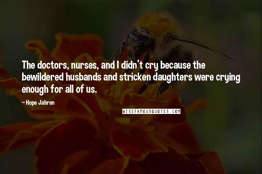 Hope Jahren Quotes: The doctors, nurses, and I didn't cry because the bewildered husbands and stricken daughters were crying enough for all of us.