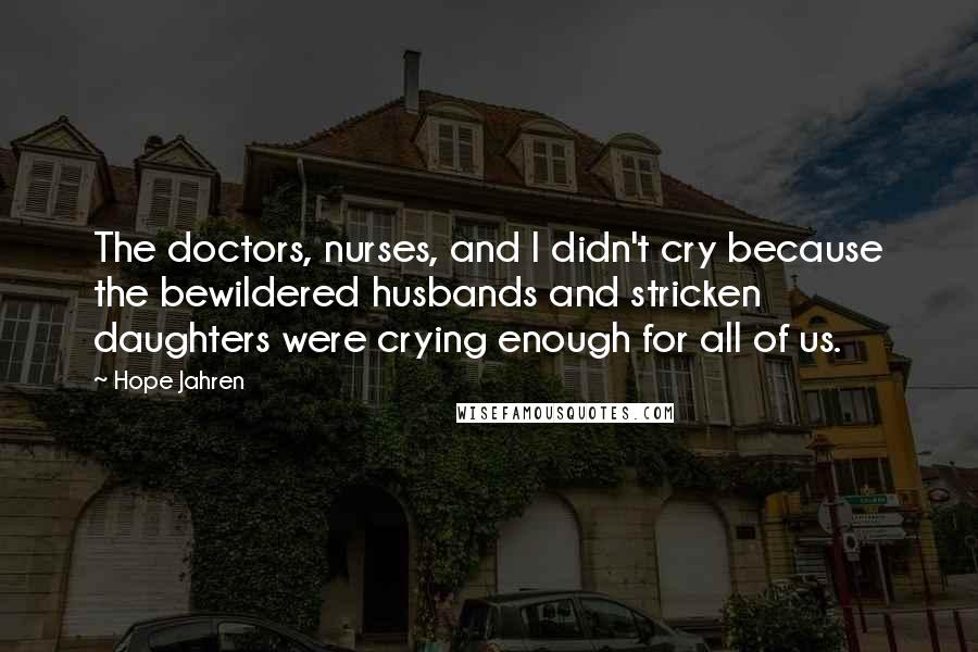 Hope Jahren Quotes: The doctors, nurses, and I didn't cry because the bewildered husbands and stricken daughters were crying enough for all of us.