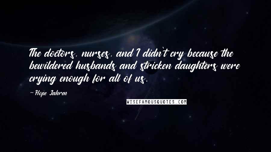 Hope Jahren Quotes: The doctors, nurses, and I didn't cry because the bewildered husbands and stricken daughters were crying enough for all of us.