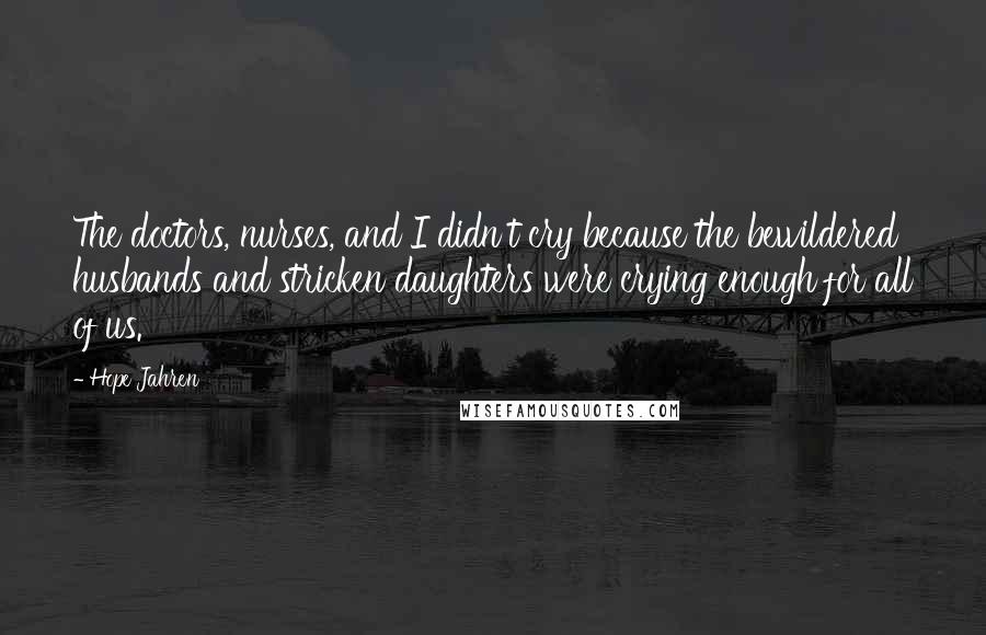 Hope Jahren Quotes: The doctors, nurses, and I didn't cry because the bewildered husbands and stricken daughters were crying enough for all of us.