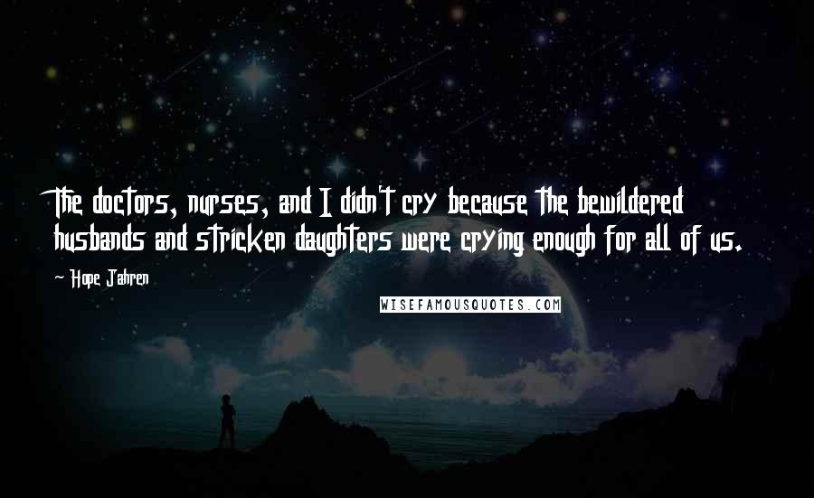 Hope Jahren Quotes: The doctors, nurses, and I didn't cry because the bewildered husbands and stricken daughters were crying enough for all of us.