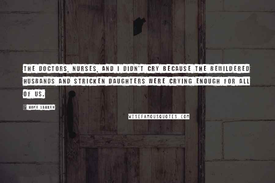 Hope Jahren Quotes: The doctors, nurses, and I didn't cry because the bewildered husbands and stricken daughters were crying enough for all of us.