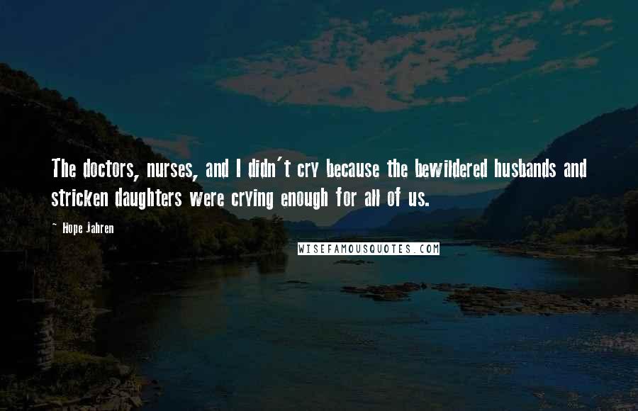 Hope Jahren Quotes: The doctors, nurses, and I didn't cry because the bewildered husbands and stricken daughters were crying enough for all of us.