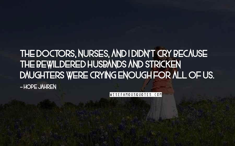 Hope Jahren Quotes: The doctors, nurses, and I didn't cry because the bewildered husbands and stricken daughters were crying enough for all of us.