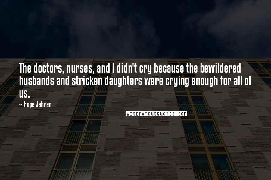 Hope Jahren Quotes: The doctors, nurses, and I didn't cry because the bewildered husbands and stricken daughters were crying enough for all of us.