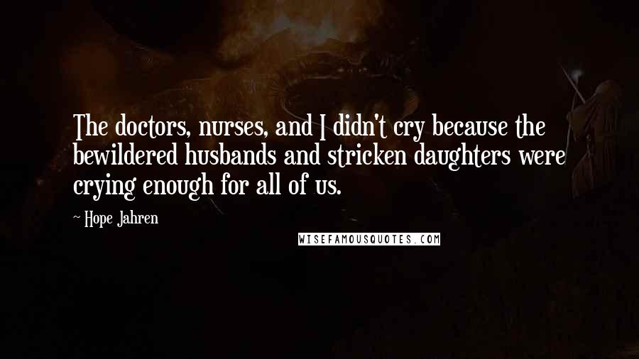 Hope Jahren Quotes: The doctors, nurses, and I didn't cry because the bewildered husbands and stricken daughters were crying enough for all of us.