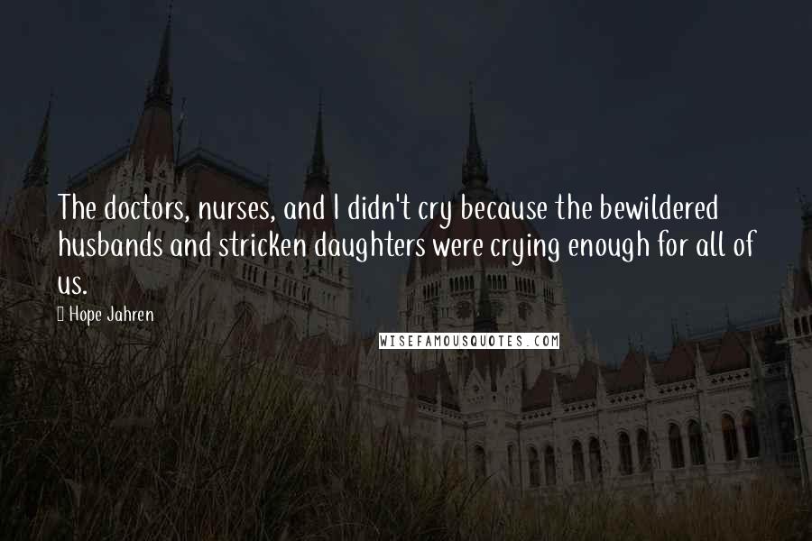 Hope Jahren Quotes: The doctors, nurses, and I didn't cry because the bewildered husbands and stricken daughters were crying enough for all of us.