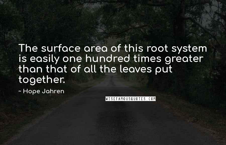Hope Jahren Quotes: The surface area of this root system is easily one hundred times greater than that of all the leaves put together.