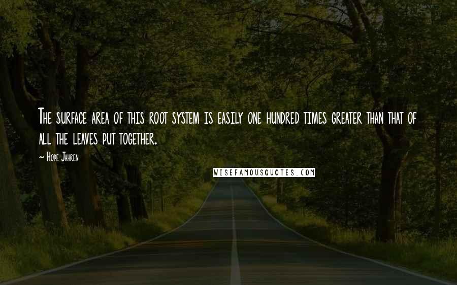 Hope Jahren Quotes: The surface area of this root system is easily one hundred times greater than that of all the leaves put together.