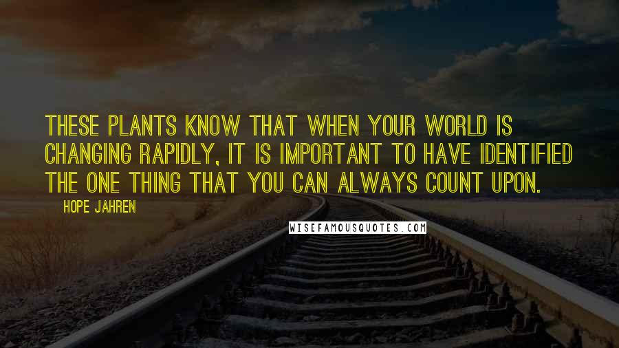 Hope Jahren Quotes: These plants know that when your world is changing rapidly, it is important to have identified the one thing that you can always count upon.
