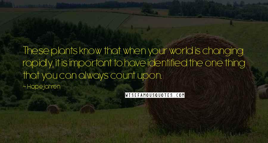 Hope Jahren Quotes: These plants know that when your world is changing rapidly, it is important to have identified the one thing that you can always count upon.
